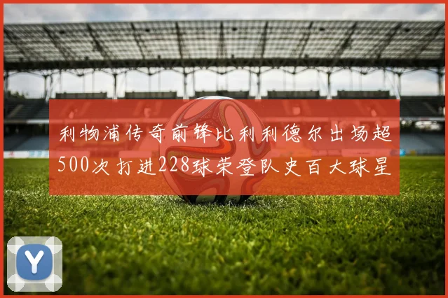 利物浦传奇前锋比利利德尔出场超500次打进228球荣登队史百大球星第11位