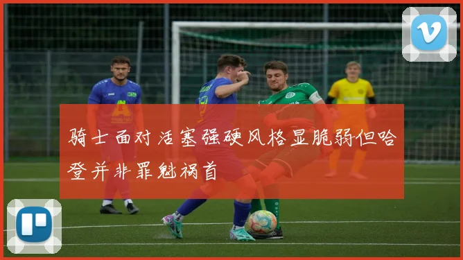 骑士面对活塞强硬风格显脆弱但哈登并非罪魁祸首