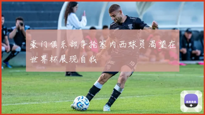 豪门俱乐部争抢塞内西球员渴望在世界杯展现自我