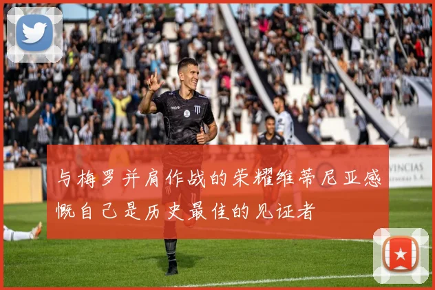 与梅罗并肩作战的荣耀维蒂尼亚感慨自己是历史最佳的见证者