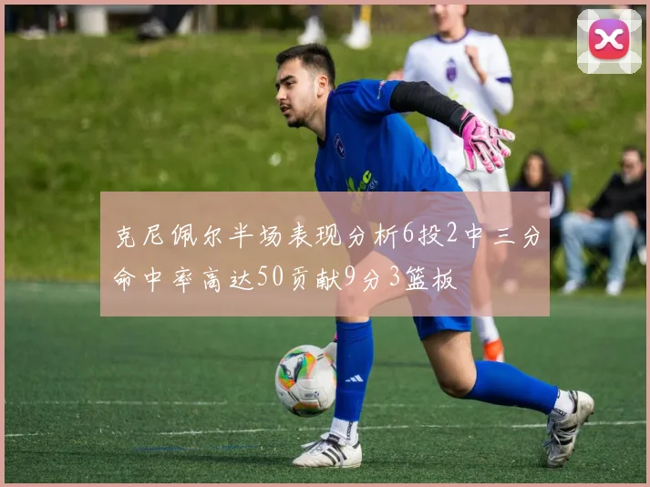 克尼佩尔半场表现分析6投2中三分命中率高达50贡献9分3篮板