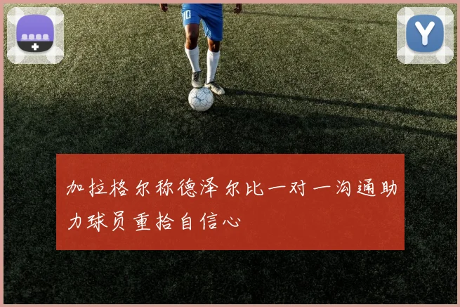 加拉格尔称德泽尔比一对一沟通助力球员重拾自信心