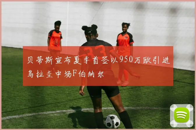贝蒂斯宣布夏季首签以950万欧引进乌拉圭中场F伯纳尔