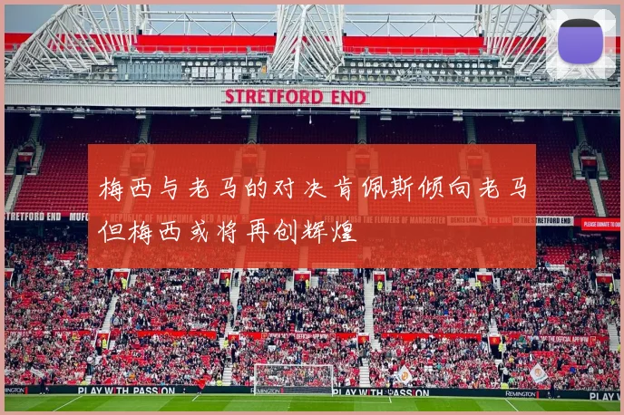 梅西与老马的对决肯佩斯倾向老马但梅西或将再创辉煌