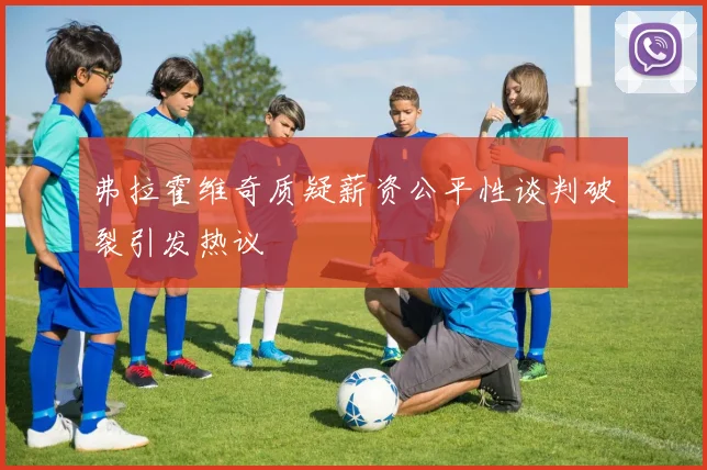 弗拉霍维奇质疑薪资公平性谈判破裂引发热议