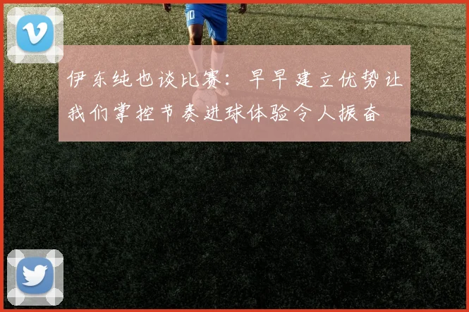 伊东纯也谈比赛：早早建立优势让我们掌控节奏进球体验令人振奋