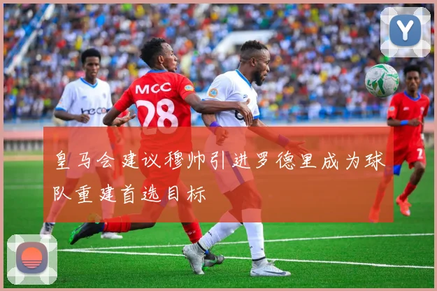 皇马会建议穆帅引进罗德里成为球队重建首选目标