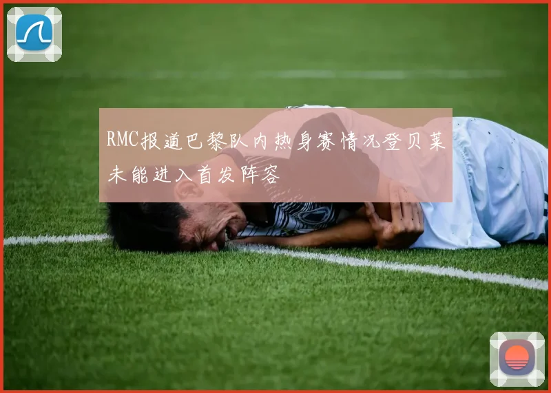 RMC报道巴黎队内热身赛情况登贝莱未能进入首发阵容