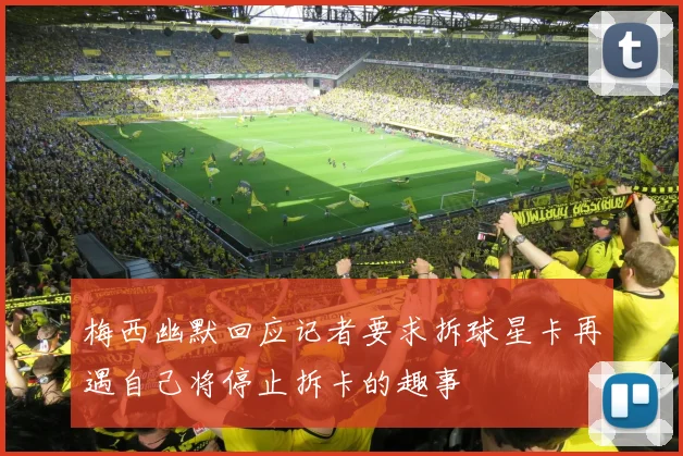梅西幽默回应记者要求拆球星卡再遇自己将停止拆卡的趣事