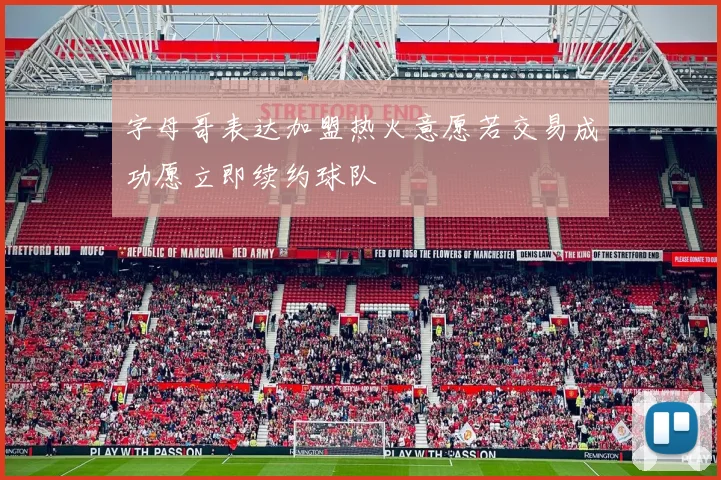 字母哥表达加盟热火意愿若交易成功愿立即续约球队