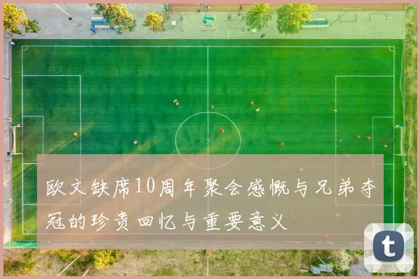 欧文缺席10周年聚会感慨与兄弟夺冠的珍贵回忆与重要意义