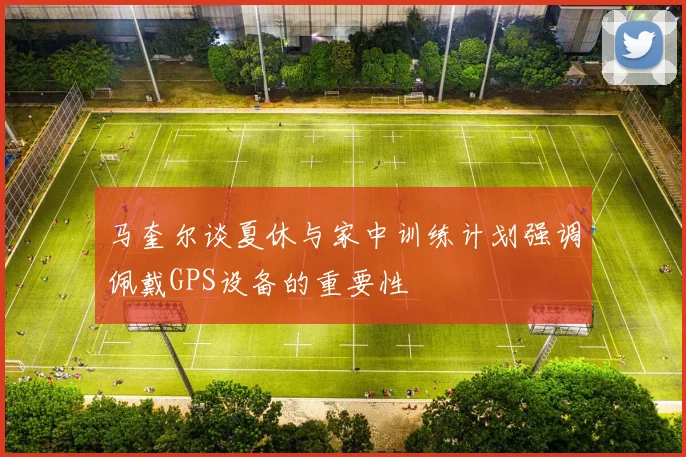 马奎尔谈夏休与家中训练计划强调佩戴GPS设备的重要性