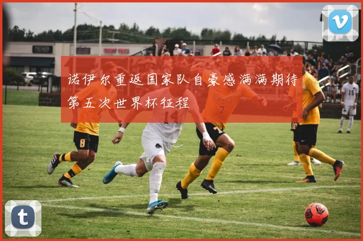 诺伊尔重返国家队自豪感满满期待第五次世界杯征程