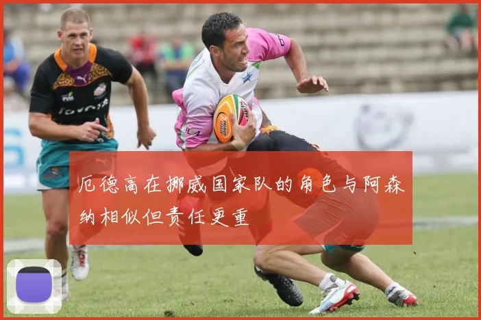 厄德高在挪威国家队的角色与阿森纳相似但责任更重