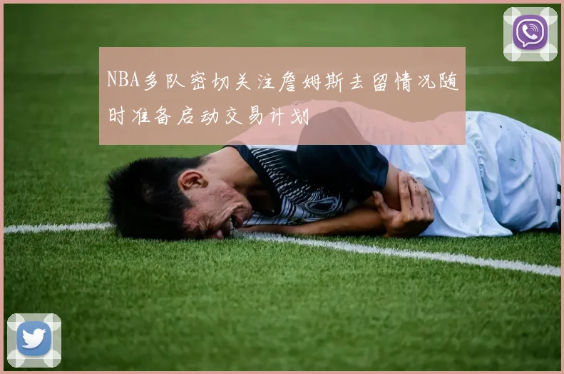 NBA多队密切关注詹姆斯去留情况随时准备启动交易计划