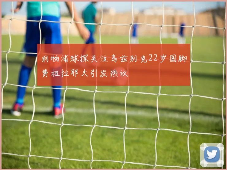 利物浦球探关注乌兹别克22岁国脚费祖拉耶夫引发热议