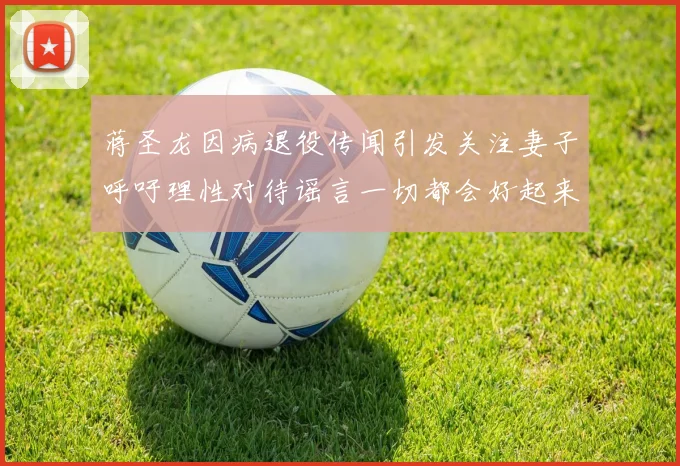 蒋圣龙因病退役传闻引发关注妻子呼吁理性对待谣言一切都会好起来