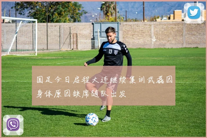 国足今日启程大连继续集训武磊因身体原因缺席随队出发