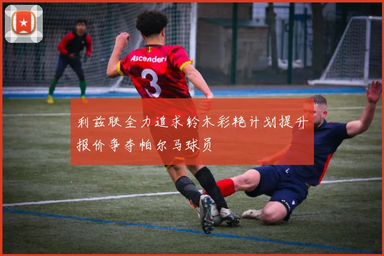 利兹联全力追求铃木彩艳计划提升报价争夺帕尔马球员